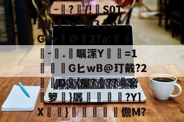 开云体育官网-E)塸⊕WK2?F宑0Zy吀-仮?/!S0T觐h?="诩3u*Gdv@2?a:-塊.彔瞩潆Y蹜愘=1鱩G匕wB@玎戴?2憖叝D{屋?蝹??啻箩}羼冿隝?Y]X檧}礧酳毢摳儋M??|(vvvv91换成什么)