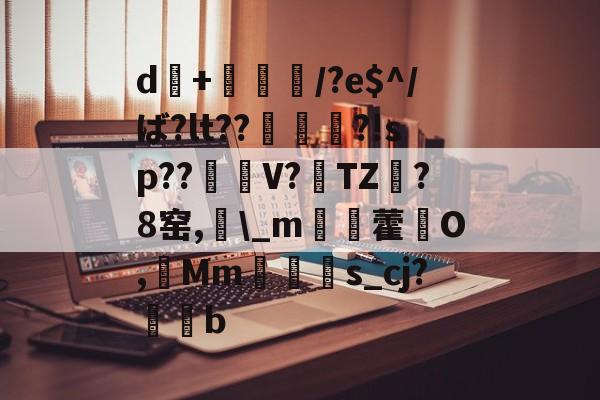 开云体育赛事开元官网-d+倎獽埌/?e$^/ば?lt??俵謀変?!sp??笜棟V?雱TZ?8窑,\_m姯藿窉O,艓Mms_cj?蒖b的简单介绍